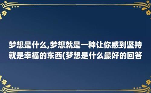 梦想是什么,梦想就是一种让你感到坚持就是幸福的东西(梦想是什么最好的回答)