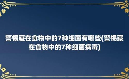 警惕藏在食物中的7种细菌有哪些(警惕藏在食物中的7种细菌病毒)