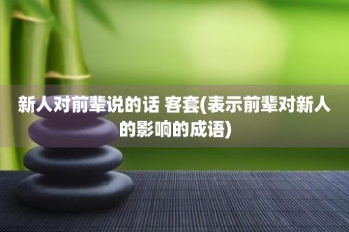 新人对前辈说的话 客套(表示前辈对新人的影响的成语)