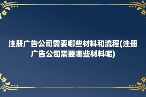 注册广告公司需要哪些材料和流程(注册广告公司需要哪些材料呢)