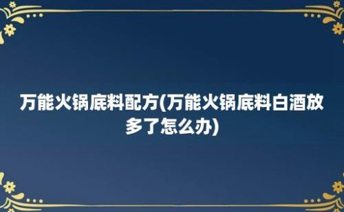 万能火锅底料配方(万能火锅底料白酒放多了怎么办)