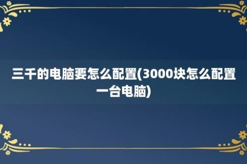 三千的电脑要怎么配置(3000块怎么配置一台电脑)