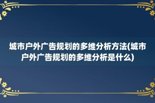 城市户外广告规划的多维分析方法(城市户外广告规划的多维分析是什么)