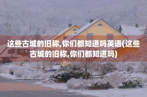 这些古城的旧称,你们都知道吗英语(这些古城的旧称,你们都知道吗)