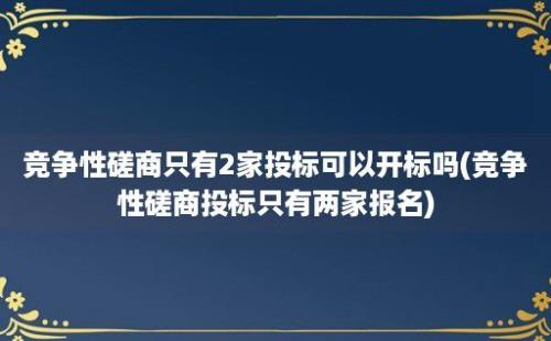 竞争性磋商只有2家投标可以开标吗(竞争性磋商投标只有两家报名)