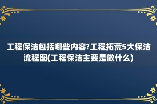 工程保洁包括哪些内容?工程拓荒5大保洁流程图(工程保洁主要是做什么)