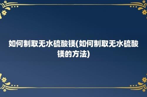 如何制取无水硫酸镁(如何制取无水硫酸镁的方法)