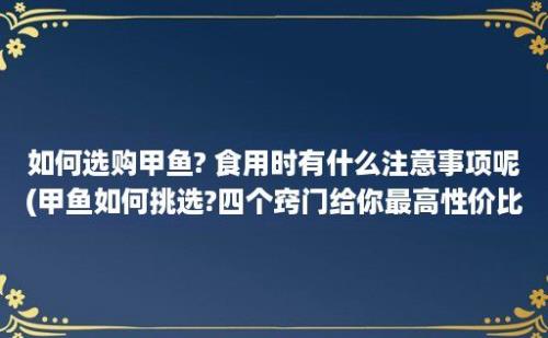 如何选购甲鱼? 食用时有什么注意事项呢(甲鱼如何挑选?四个窍门给你最高性价比)