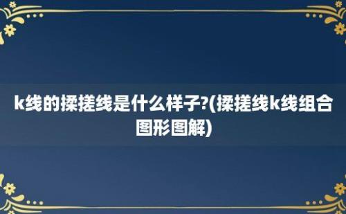 k线的揉搓线是什么样子?(揉搓线k线组合图形图解)