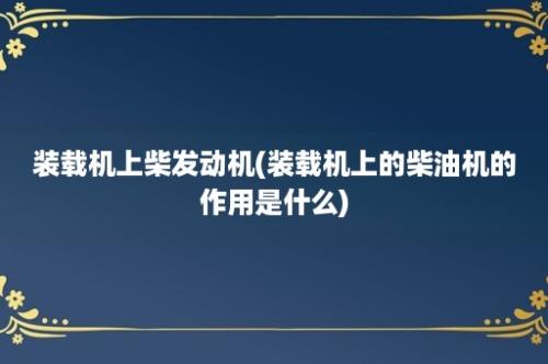 装载机上柴发动机(装载机上的柴油机的作用是什么)