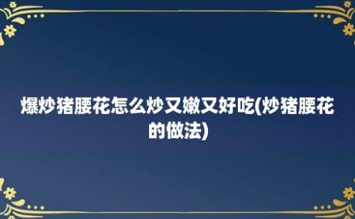 爆炒猪腰花怎么炒又嫩又好吃(炒猪腰花的做法)