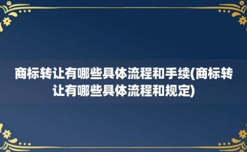 商标转让有哪些具体流程和手续(商标转让有哪些具体流程和规定)