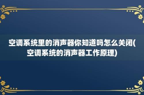 空调系统里的消声器你知道吗怎么关闭(空调系统的消声器工作原理)