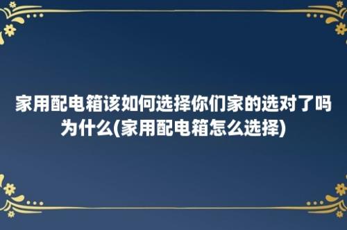 家用配电箱该如何选择你们家的选对了吗为什么(家用配电箱怎么选择)