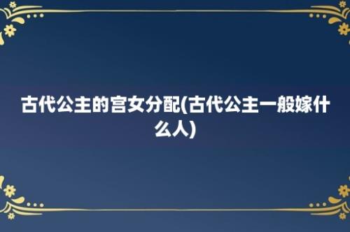 古代公主的宫女分配(古代公主一般嫁什么人)