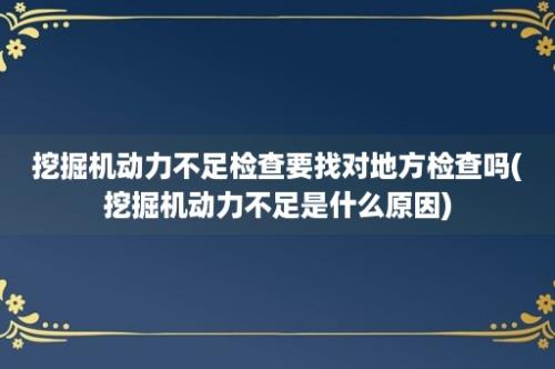 挖掘机动力不足检查要找对地方检查吗(挖掘机动力不足是什么原因)