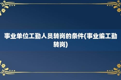 事业单位工勤人员转岗的条件(事业编工勤转岗)