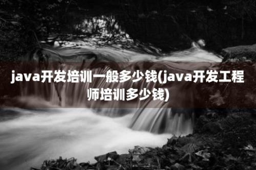 java开发培训一般多少钱(java开发工程师培训多少钱)