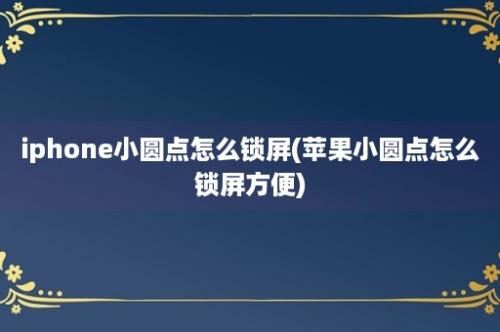 iphone小圆点怎么锁屏(苹果小圆点怎么锁屏方便)