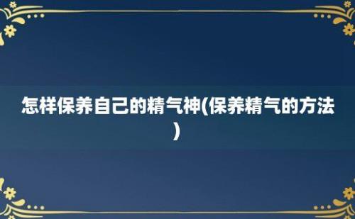 怎样保养自己的精气神(保养精气的方法)