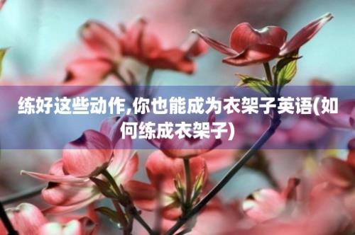 练好这些动作,你也能成为衣架子英语(如何练成衣架子)