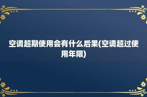 空调超期使用会有什么后果(空调超过使用年限)