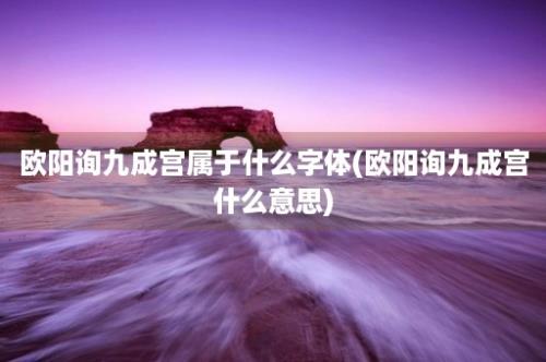 欧阳询九成宫属于什么字体(欧阳询九成宫什么意思)