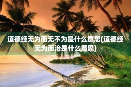 道德经无为而无不为是什么意思(道德经无为而治是什么意思)