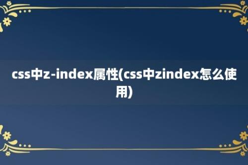 css中z-index属性(css中zindex怎么使用)