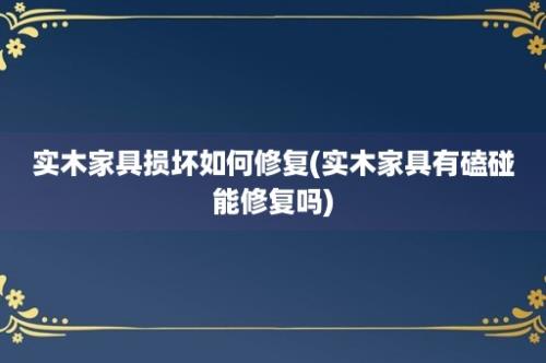 实木家具损坏如何修复(实木家具有磕碰能修复吗)