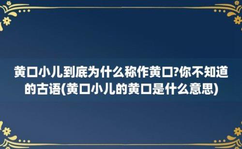 黄口小儿到底为什么称作黄口?你不知道的古语(黄口小儿的黄口是什么意思)