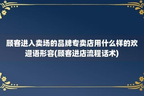 顾客进入卖场的品牌专卖店用什么样的欢迎语形容(顾客进店流程话术)