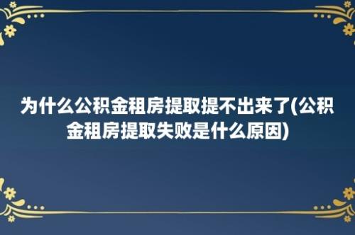 为什么公积金租房提取提不出来了(公积金租房提取失败是什么原因)