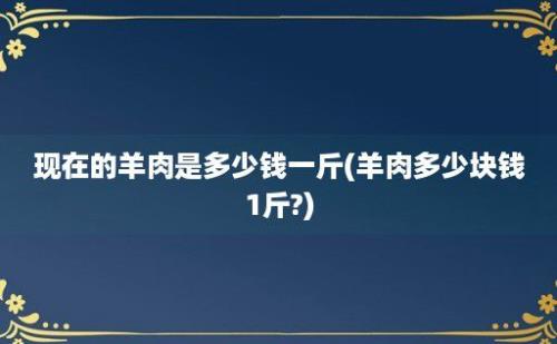 现在的羊肉是多少钱一斤(羊肉多少块钱1斤?)