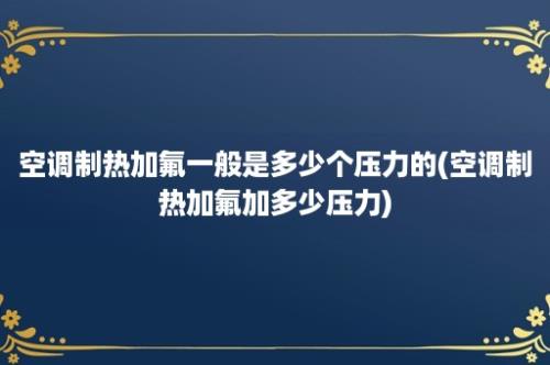 空调制热加氟一般是多少个压力的(空调制热加氟加多少压力)