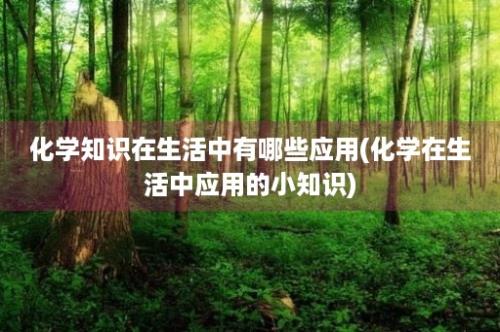 化学知识在生活中有哪些应用(化学在生活中应用的小知识)