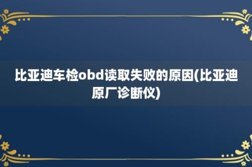 比亚迪车检obd读取失败的原因(比亚迪原厂诊断仪)