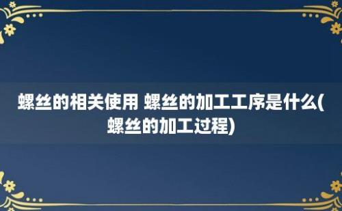 螺丝的相关使用 螺丝的加工工序是什么(螺丝的加工过程)