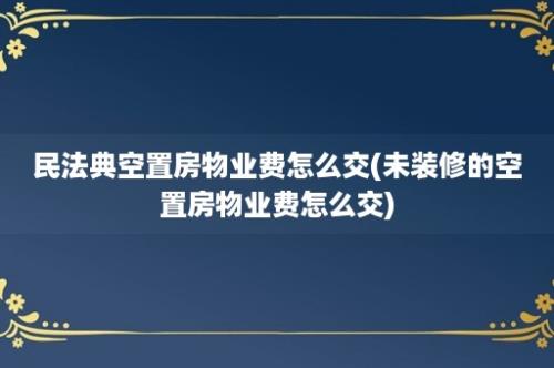 民法典空置房物业费怎么交(未装修的空置房物业费怎么交)