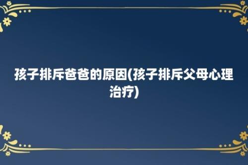 孩子排斥爸爸的原因(孩子排斥父母心理治疗)