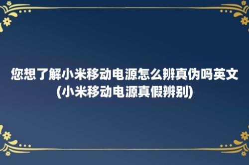 您想了解小米移动电源怎么辨真伪吗英文(小米移动电源真假辨别)