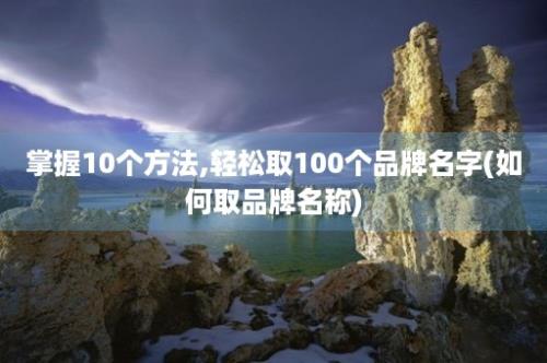 掌握10个方法,轻松取100个品牌名字(如何取品牌名称)