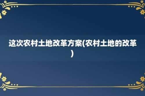 这次农村土地改革方案(农村土地的改革)