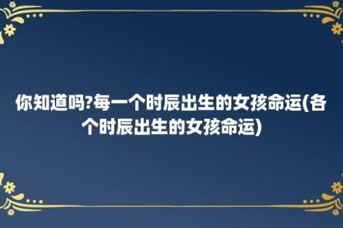 你知道吗?每一个时辰出生的女孩命运(各个时辰出生的女孩命运)