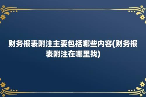 财务报表附注主要包括哪些内容(财务报表附注在哪里找)