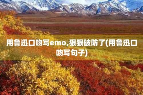 用鲁迅口吻写emo,狠狠破防了(用鲁迅口吻写句子)