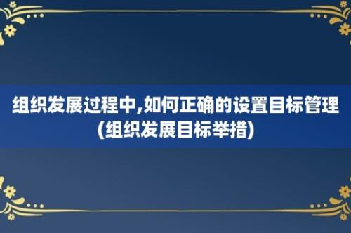 组织发展过程中,如何正确的设置目标管理(组织发展目标举措)