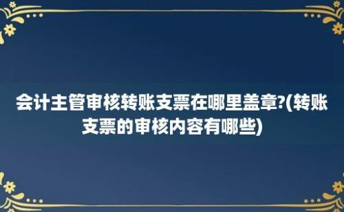 会计主管审核转账支票在哪里盖章?(转账支票的审核内容有哪些)