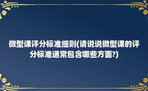 微型课评分标准细则(请说说微型课的评分标准通常包含哪些方面?)