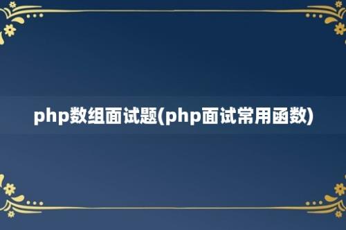 php数组面试题(php面试常用函数)